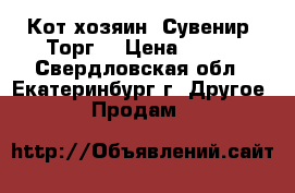 Кот-хозяин. Сувенир. Торг. › Цена ­ 800 - Свердловская обл., Екатеринбург г. Другое » Продам   